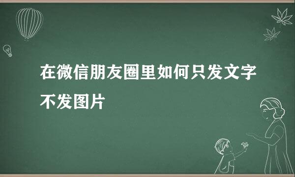 在微信朋友圈里如何只发文字不发图片