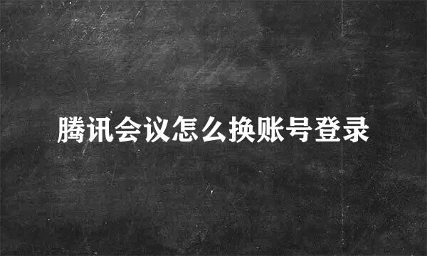腾讯会议怎么换账号登录