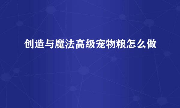 创造与魔法高级宠物粮怎么做