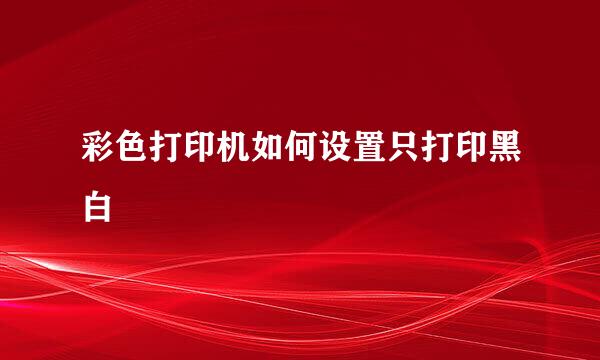 彩色打印机如何设置只打印黑白