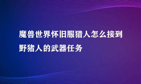 魔兽世界怀旧服猎人怎么接到野猪人的武器任务