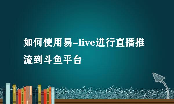 如何使用易-live进行直播推流到斗鱼平台