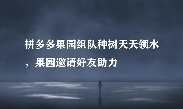 拼多多果园组队种树天天领水，果园邀请好友助力