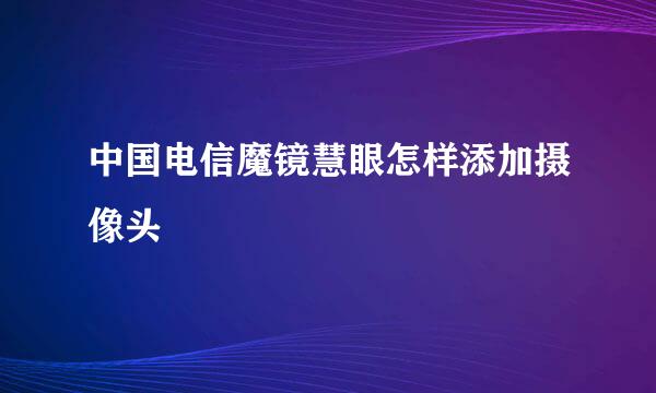 中国电信魔镜慧眼怎样添加摄像头