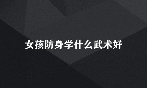 女孩防身学什么武术好