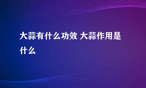 大蒜有什么功效 大蒜作用是什么