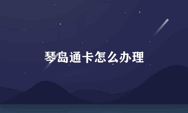 琴岛通卡怎么办理