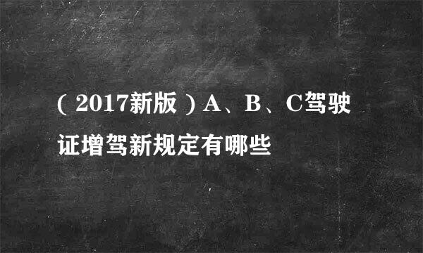 ( 2017新版 ) A、B、C驾驶证增驾新规定有哪些