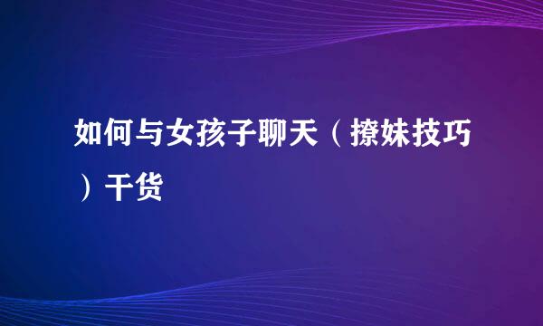 如何与女孩子聊天（撩妹技巧）干货