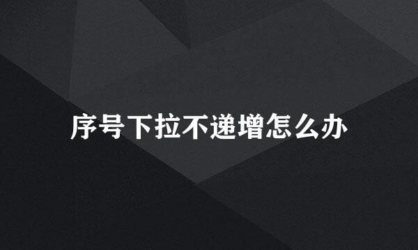 序号下拉不递增怎么办