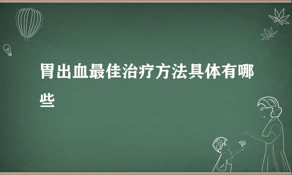 胃出血最佳治疗方法具体有哪些