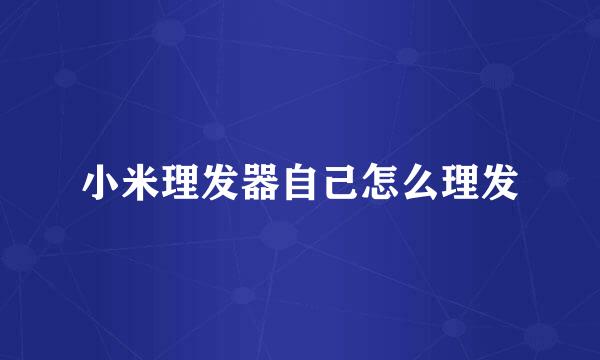 小米理发器自己怎么理发