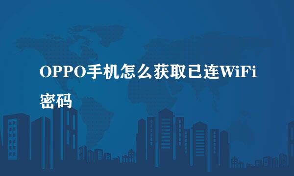 OPPO手机怎么获取已连WiFi密码