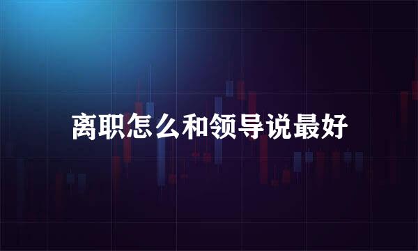 离职怎么和领导说最好