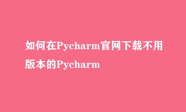 如何在Pycharm官网下载不用版本的Pycharm