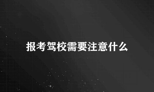 报考驾校需要注意什么