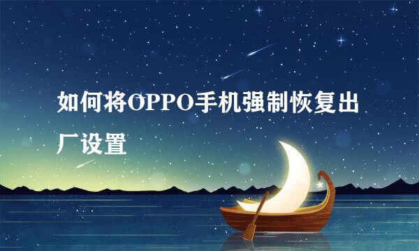 如何将OPPO手机强制恢复出厂设置