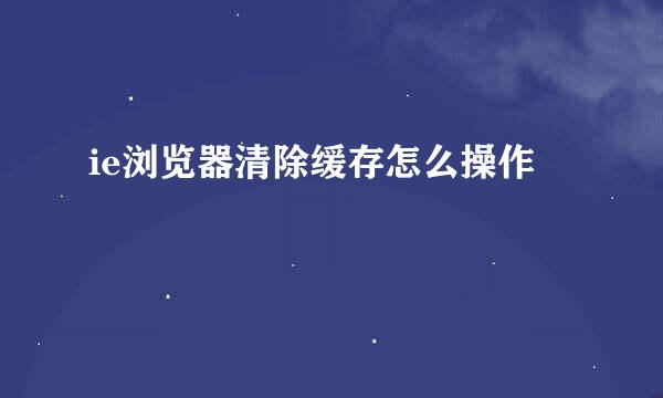ie浏览器清除缓存怎么操作
