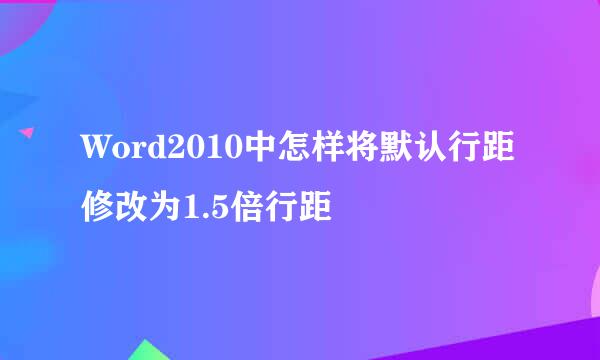 Word2010中怎样将默认行距修改为1.5倍行距