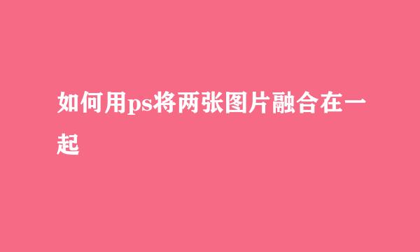 如何用ps将两张图片融合在一起