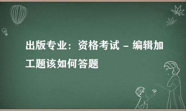 出版专业：资格考试 - 编辑加工题该如何答题