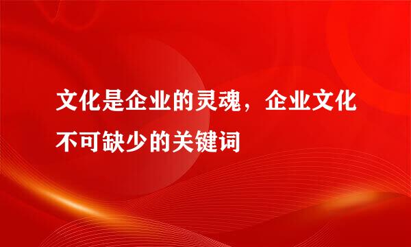文化是企业的灵魂，企业文化不可缺少的关键词