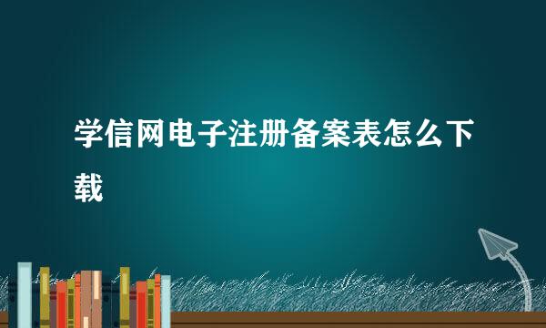 学信网电子注册备案表怎么下载