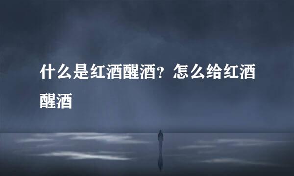什么是红酒醒酒？怎么给红酒醒酒