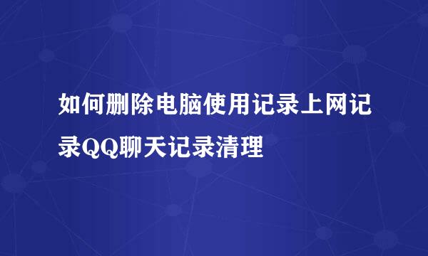如何删除电脑使用记录上网记录QQ聊天记录清理