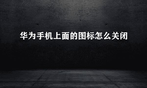 华为手机上面的图标怎么关闭