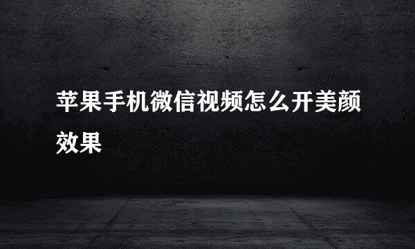 苹果手机微信视频怎么开美颜效果
