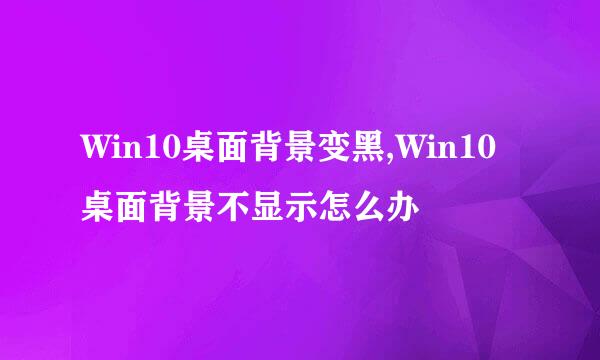 Win10桌面背景变黑,Win10桌面背景不显示怎么办