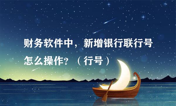 财务软件中，新增银行联行号怎么操作？（行号）