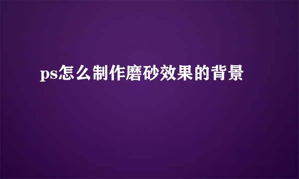 ps怎么制作磨砂效果的背景