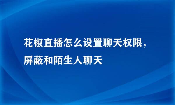 花椒直播怎么设置聊天权限，屏蔽和陌生人聊天