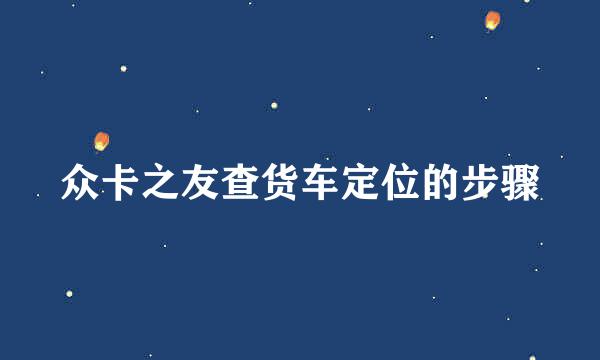 众卡之友查货车定位的步骤