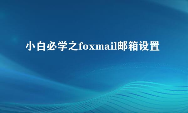 小白必学之foxmail邮箱设置