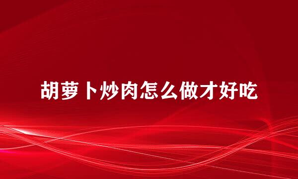 胡萝卜炒肉怎么做才好吃