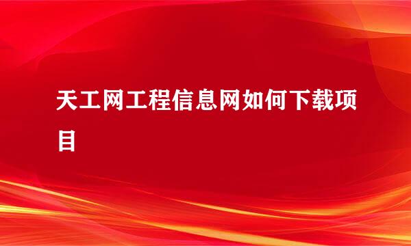 天工网工程信息网如何下载项目