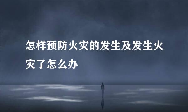 怎样预防火灾的发生及发生火灾了怎么办