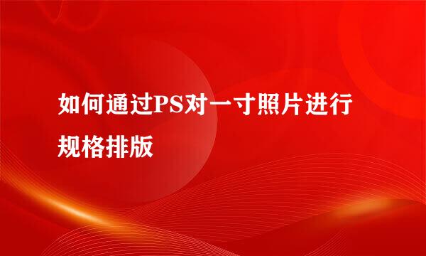 如何通过PS对一寸照片进行规格排版
