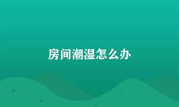 房间潮湿怎么办