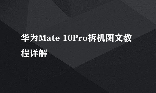 华为Mate 10Pro拆机图文教程详解
