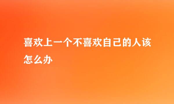 喜欢上一个不喜欢自己的人该怎么办