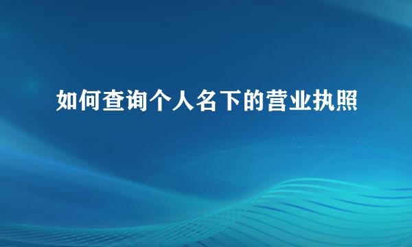 如何查询个人名下的营业执照