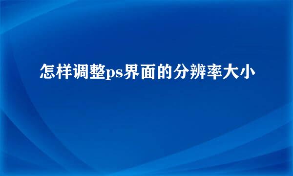 怎样调整ps界面的分辨率大小