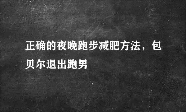 正确的夜晚跑步减肥方法，包贝尔退出跑男