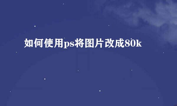 如何使用ps将图片改成80k