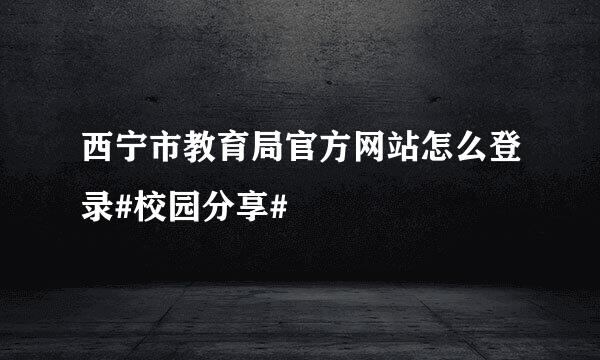 西宁市教育局官方网站怎么登录#校园分享#