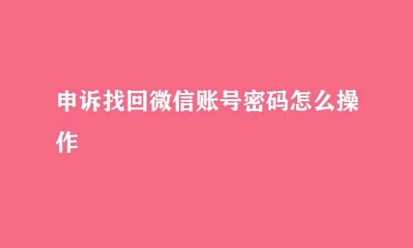 申诉找回微信账号密码怎么操作